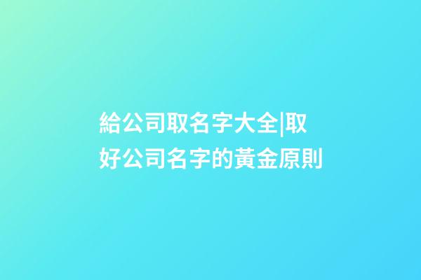 給公司取名字大全|取好公司名字的黃金原則-第1張-公司起名-玄機派